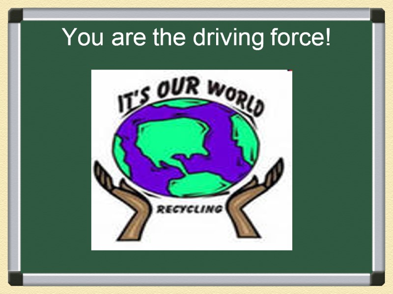 You are the driving force!